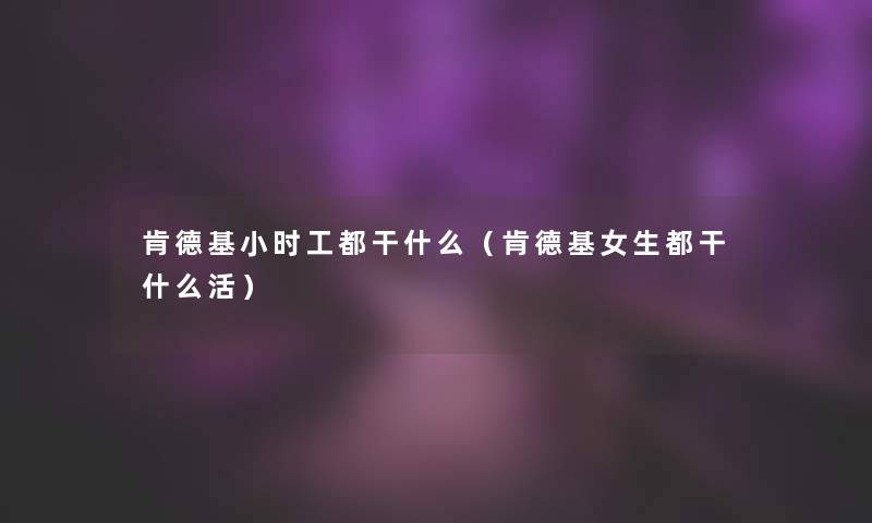 肯德基小时工都干什么(肯德基女生都干什么活) 肯德基小时工都干什么(肯德基女生都干什么活)