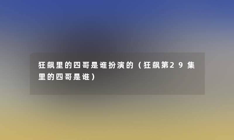 狂飙里的四哥是谁扮演的(狂飙第29集里的四哥是谁) 狂飙里的四哥是谁扮演的(狂飙第29集里的四哥是谁)