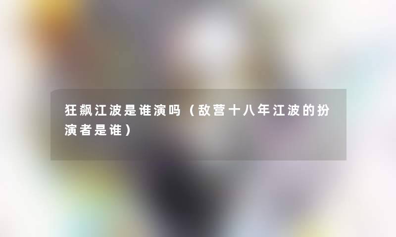 狂飙江波是谁演吗(敌营十八年江波的扮演者是谁) 狂飙江波是谁演吗(敌营十八年江波的扮演者是谁)