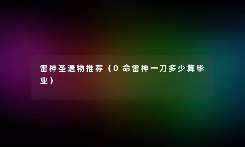 雷神圣遗物推荐(0命雷神一刀多少算毕业) 雷神圣遗物推荐(0命雷神一刀多少算毕业)