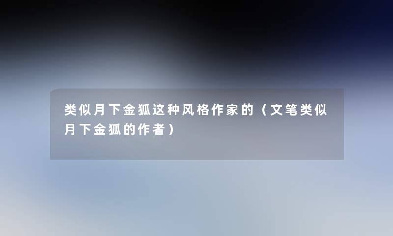 类似月下金狐这种风格作家的（文笔类似月下金狐的）