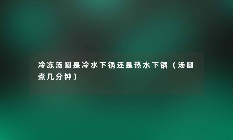 冷冻汤圆是冷水下锅还是热水下锅（汤圆煮几分钟）