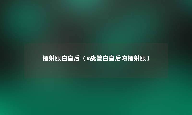 镭射眼白皇后(x战警白皇后吻镭射眼) 镭射眼白皇后(x战警白皇后吻镭射眼)