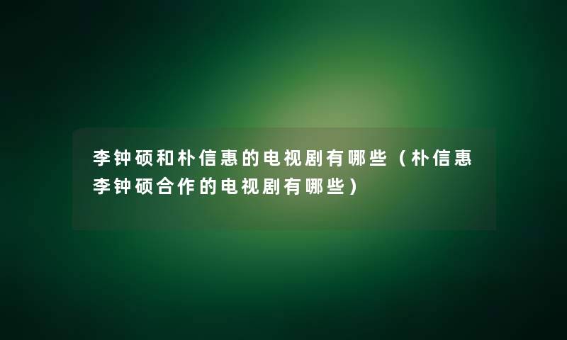 李钟硕和朴信惠的电视剧有哪些（朴信惠李钟硕合作的电视剧有哪些）