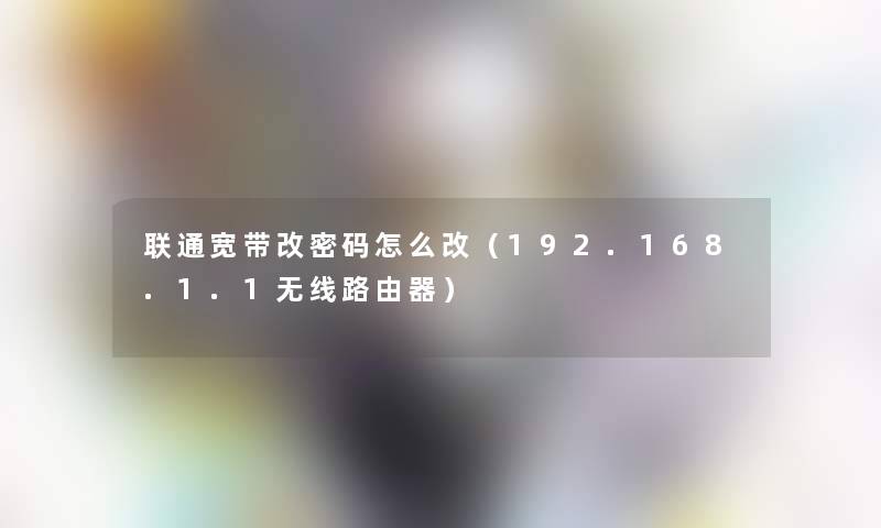 联通宽带改密码怎么改(192.168.1.1无线路由器) 联通宽带改密码怎么改(192.168.1.1无线路由器)