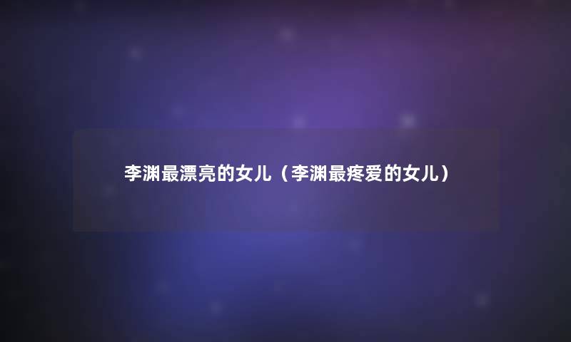 李渊漂亮的女儿（李渊疼爱的女儿）