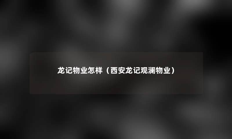 龙记物业怎样（西安龙记观澜物业）
