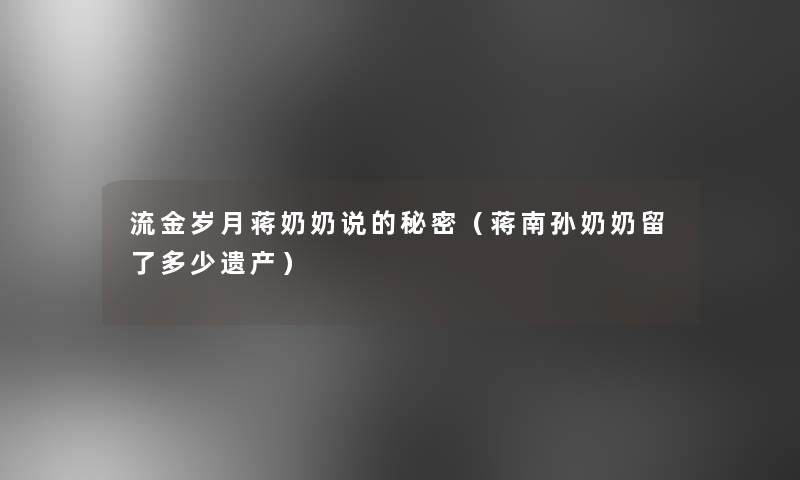流金岁月蒋奶奶说的秘密（蒋南孙奶奶留了多少遗产）