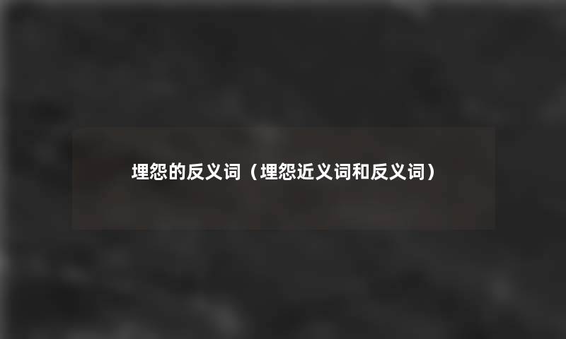 埋怨的反义词（埋怨近义词和反义词）