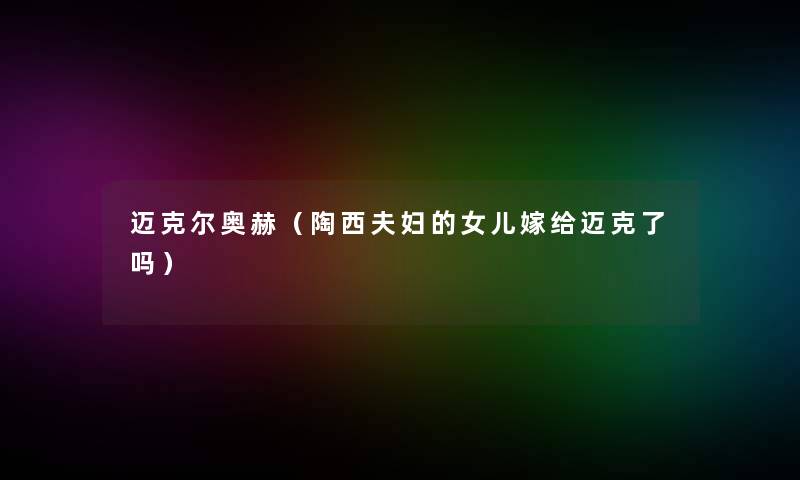 迈克尔奥赫(陶西夫妇的女儿嫁给迈克了吗) 迈克尔奥赫(陶西夫妇的女儿嫁给迈克了吗)