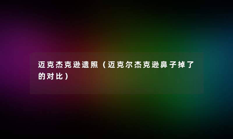 迈克杰克逊遗照(迈克尔杰克逊鼻子掉了的对比) 迈克杰克逊遗照(迈克尔杰克逊鼻子掉了的对比)