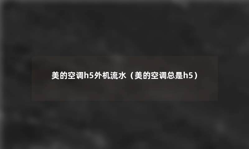 美的空调h5外机流水(美的空调总是h5) 美的空调h5外机流水(美的空调总是h5)