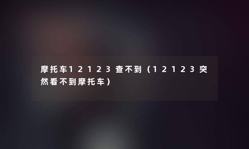 摩托车12123查不到（12123突然看不到摩托车）