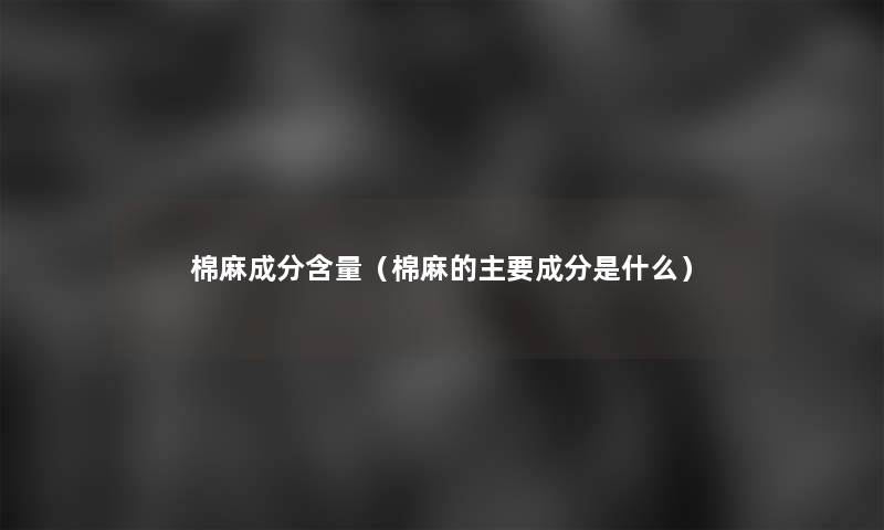 棉麻成分含量（棉麻的主要成分是什么）
