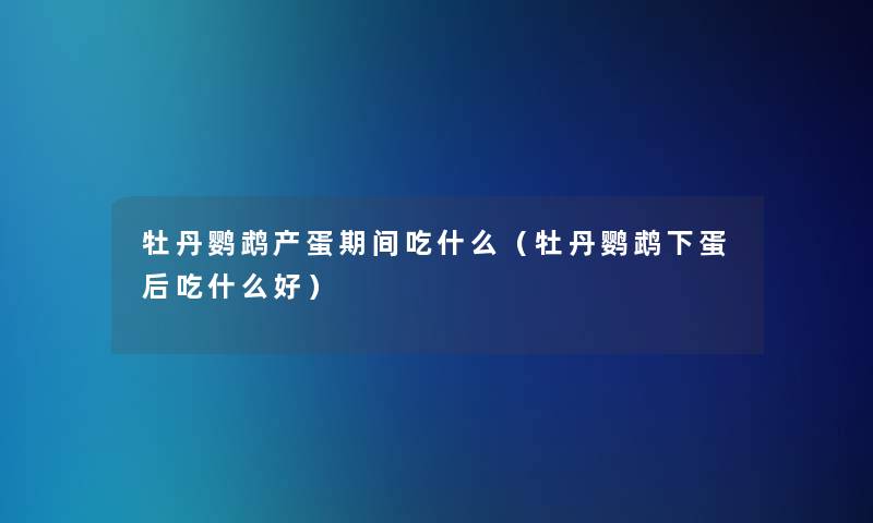 牡丹鹦鹉产蛋期间吃什么(牡丹鹦鹉下蛋后吃什么好) 牡丹鹦鹉产蛋期间吃什么(牡丹鹦鹉下蛋后吃什么好)
