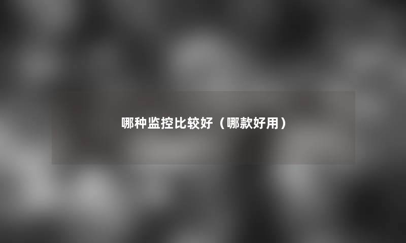 哪种监控比较好(哪款好用) 哪种监控比较好(哪款好用)