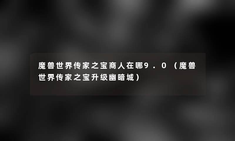 魔兽世界传家之宝商人在哪9.0(魔兽世界传家之宝升级幽暗城) 魔兽世界传家之宝商人在哪9.0(魔兽世界传家之宝升级幽暗城)