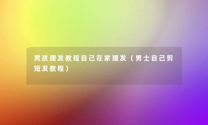 男孩理发教程自己在家理发（男士自己剪短发教程）