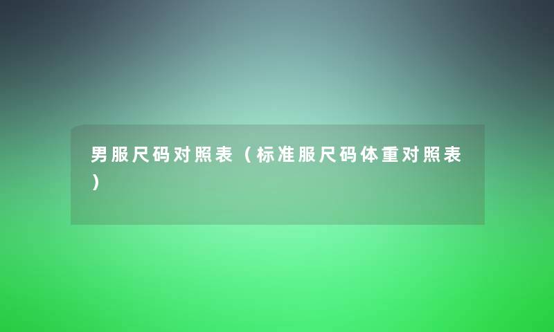 男服尺码对照表(标准服尺码体重对照表) 男服尺码对照表(标准服尺码体重对照表)