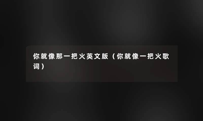 你就像那一把火英文版(你就像一把火歌词) 你就像那一把火英文版(你就像一把火歌词)