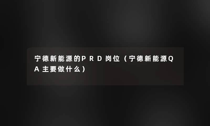 宁德新能源的PRD岗位(宁德新能源QA主要做什么) 宁德新能源的PRD岗位(宁德新能源QA主要做什么)