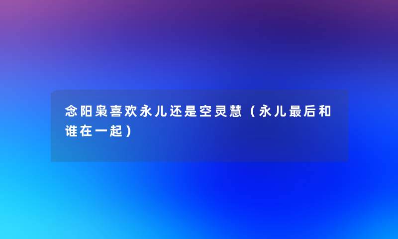 念阳枭喜欢永儿还是空灵慧(永儿这里要说和谁在一起) 念阳枭喜欢永儿还是空灵慧(永儿这里要说和谁在一起)