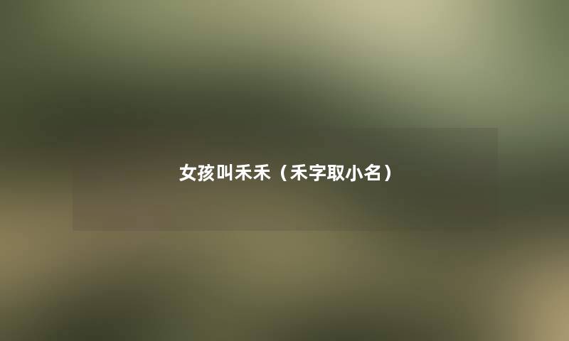 女孩叫禾禾(禾字取小名) 女孩叫禾禾(禾字取小名)