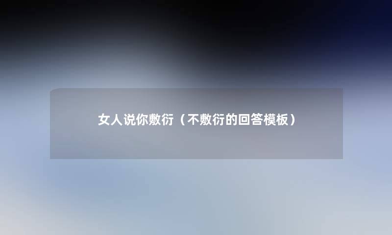女人说你敷衍(不敷衍的回答模板) 女人说你敷衍(不敷衍的回答模板)