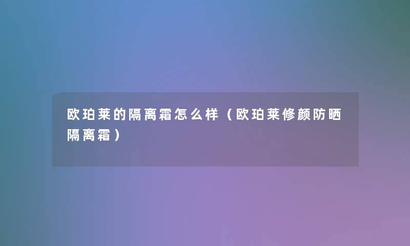 欧珀莱的隔离霜怎么样(欧珀莱修颜防晒隔离霜) 欧珀莱的隔离霜怎么样(欧珀莱修颜防晒隔离霜)