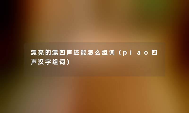 漂亮的漂四声还能怎么组词（piao四声汉字组词）