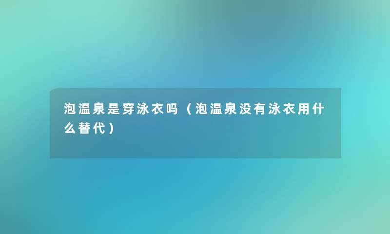 泡温泉是穿泳衣吗(泡温泉没有泳衣用什么替代) 泡温泉是穿泳衣吗(泡温泉没有泳衣用什么替代)