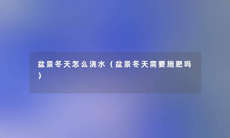 盆景冬天怎么浇水(盆景冬天需要施肥吗) 盆景冬天怎么浇水(盆景冬天需要施肥吗)