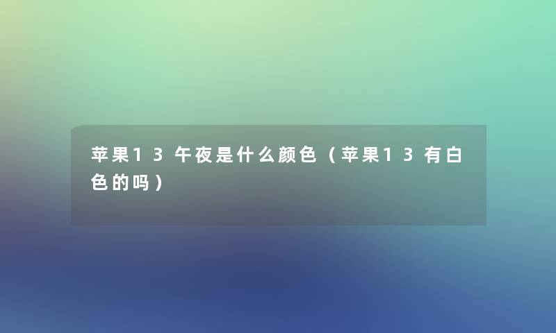 苹果13午夜是什么颜色（苹果13有白色的吗）