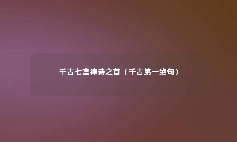 千古七言律诗之首(千古第一绝句) 千古七言律诗之首(千古第一绝句)