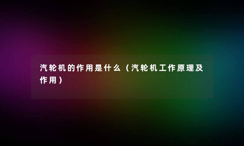 汽轮机的作用是什么(汽轮机工作原理及作用) 汽轮机的作用是什么(汽轮机工作原理及作用)