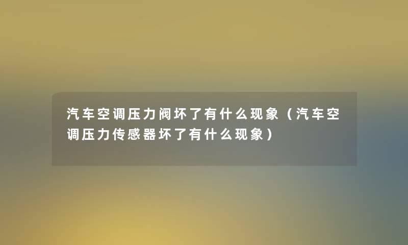 汽车空调压力阀坏了有什么现象（汽车空调压力传感器坏了有什么现象）