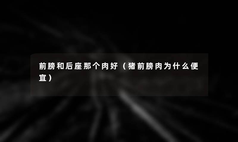 前膀和后座那个肉好(猪前膀肉为什么便宜) 前膀和后座那个肉好(猪前膀肉为什么便宜)