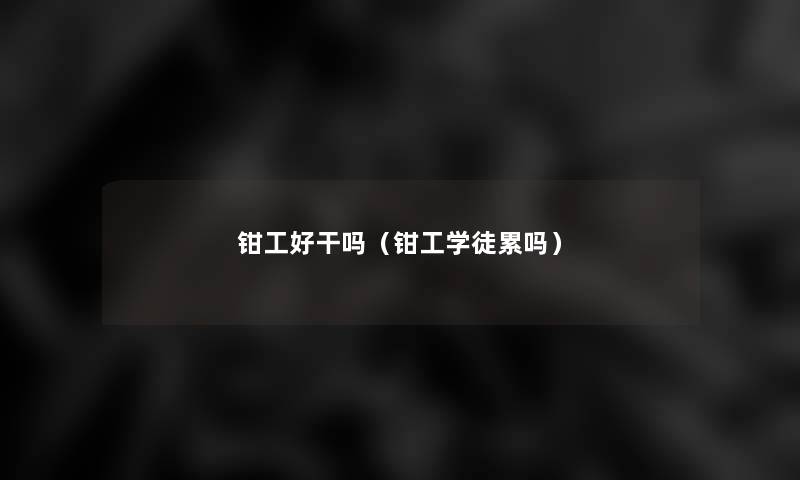 钳工好干吗(钳工学徒累吗) 钳工好干吗(钳工学徒累吗)