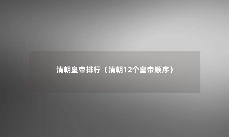 清朝皇帝整理（清朝12个皇帝顺序）