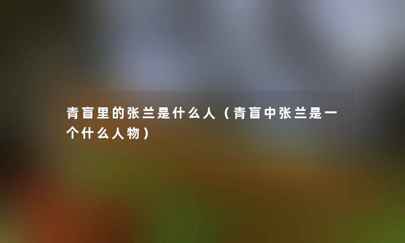 青盲里的张兰是什么人(青盲中张兰是一个什么人物) 青盲里的张兰是什么人(青盲中张兰是一个什么人物)