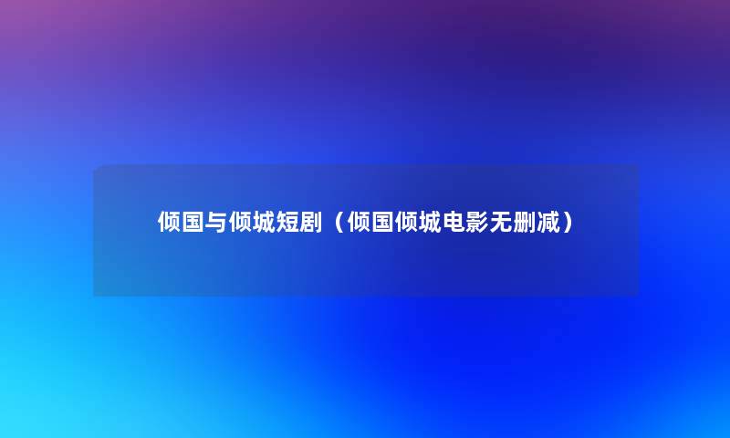 倾国与倾城短剧（倾国倾城电影无删减）