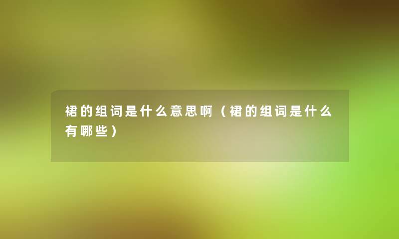 裙的组词是什么意思啊(裙的组词是什么有哪些) 裙的组词是什么意思啊(裙的组词是什么有哪些)