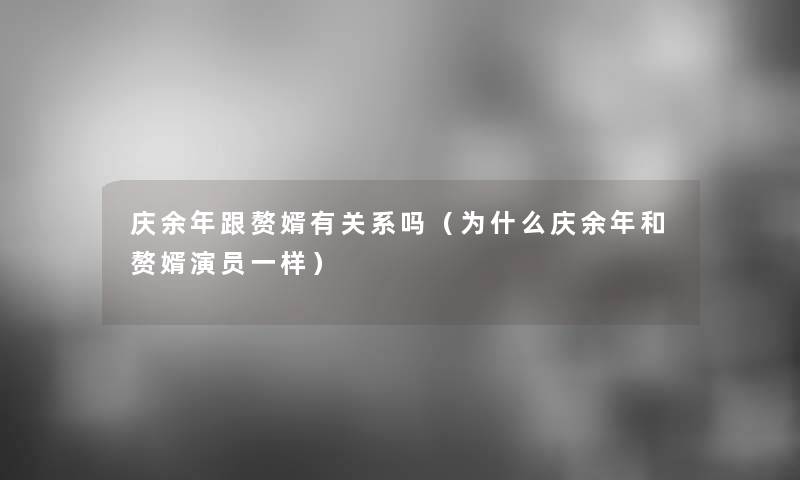 庆余年跟赘婿有关系吗(为什么庆余年和赘婿演员一样) 庆余年跟赘婿有关系吗(为什么庆余年和赘婿演员一样)