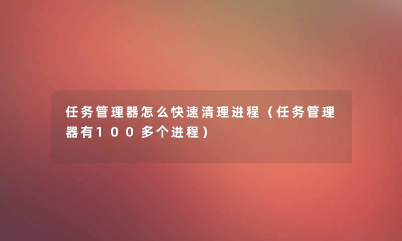 任务管理器怎么快速清理进程（任务管理器有100多个进程）