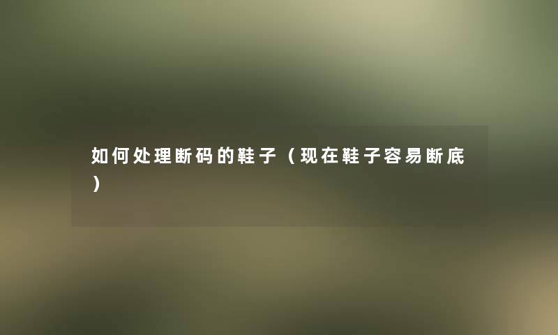 如何处理断码的鞋子(鞋子容易断底) 如何处理断码的鞋子(鞋子容易断底)