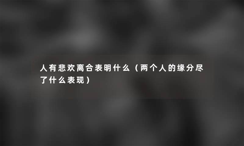 人有悲欢离合表明什么（两个人的缘分尽了什么表现）