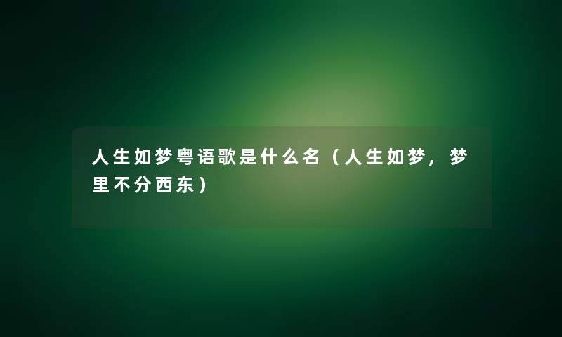 人生如梦粤语歌是什么名(人生如梦,梦里不分西东) 人生如梦粤语歌是什么名(人生如梦,梦里不分西东)