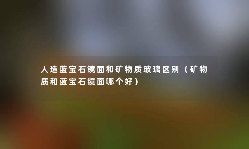 人造蓝宝石镜面和矿物质玻璃区别（矿物质和蓝宝石镜面哪个好）