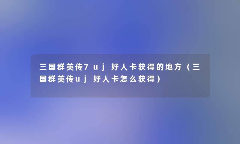 三国群英传7uj好人卡获得的地方(三国群英传uj好人卡怎么获得) 三国群英传7uj好人卡获得的地方(三国群英传uj好人卡怎么获得)