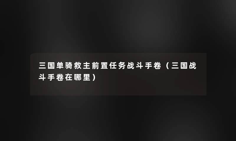 三国单骑救主前置任务战斗手卷（三国战斗手卷在哪里）